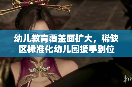 幼儿教育覆盖面扩大，稀缺区标准化幼儿园援手到位