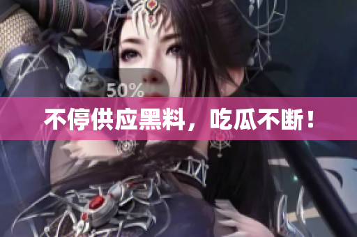 不停供应黑料，吃瓜不断！