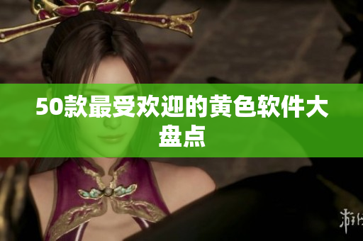 50款最受欢迎的黄色软件大盘点