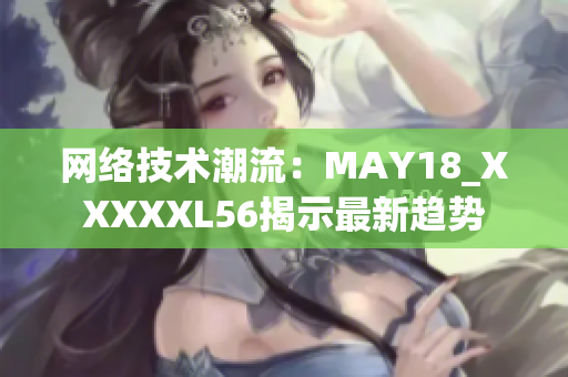 网络技术潮流：MAY18_XXXXXL56揭示最新趋势