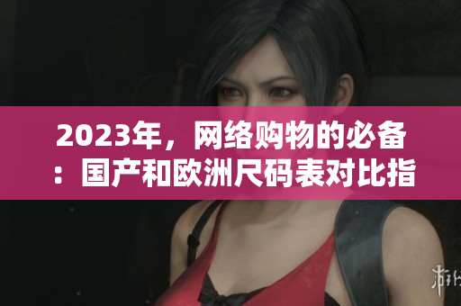 2023年，网络购物的必备：国产和欧洲尺码表对比指南
