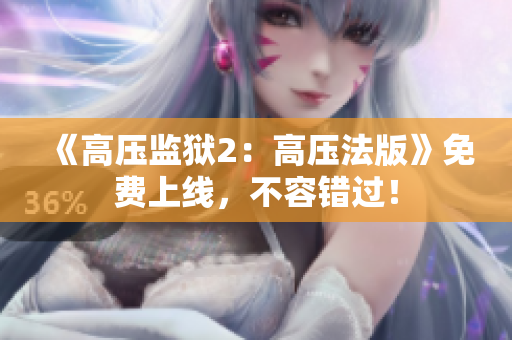 《高压监狱2：高压法版》免费上线，不容错过！