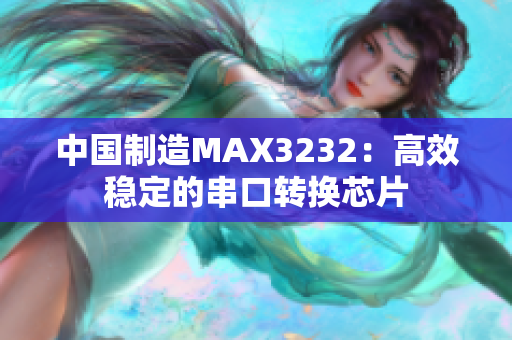 中国制造MAX3232：高效稳定的串口转换芯片