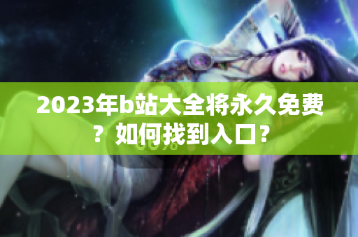 2023年b站大全将永久免费？如何找到入口？
