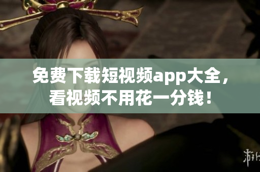 免费下载短视频app大全，看视频不用花一分钱！