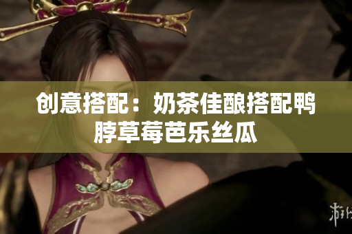 创意搭配：奶茶佳酿搭配鸭脖草莓芭乐丝瓜