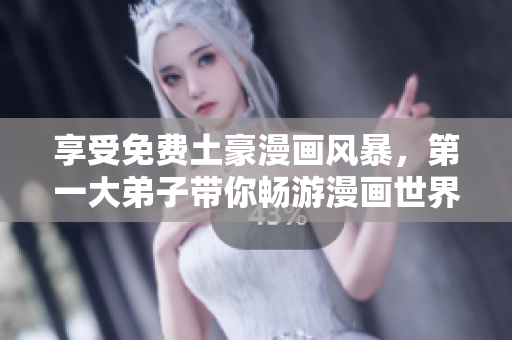 享受免费土豪漫画风暴，第一大弟子带你畅游漫画世界