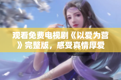 观看免费电视剧《以爱为营》完整版，感受真情厚爱