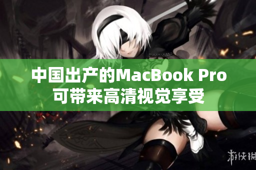 中国出产的MacBook Pro可带来高清视觉享受