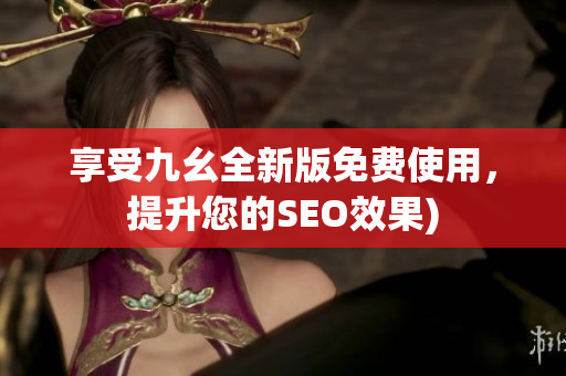 享受九幺全新版免费使用，提升您的SEO效果)