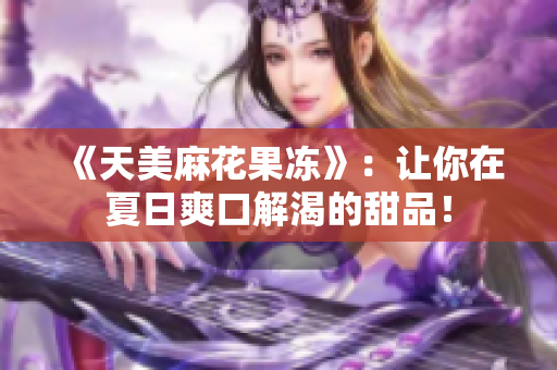 《天美麻花果冻》：让你在夏日爽口解渴的甜品！