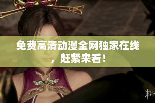 免费高清动漫全网独家在线，赶紧来看！
