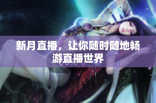 新月直播，让你随时随地畅游直播世界