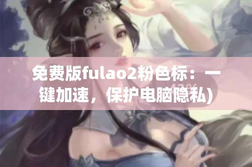 免费版fulao2粉色标：一键加速，保护电脑隐私)