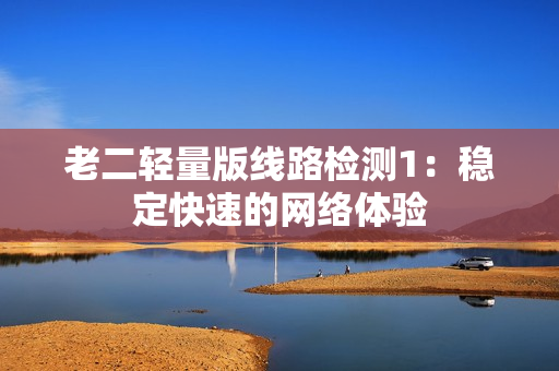 老二轻量版线路检测1：稳定快速的网络体验
