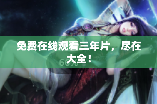 免费在线观看三年片，尽在大全！