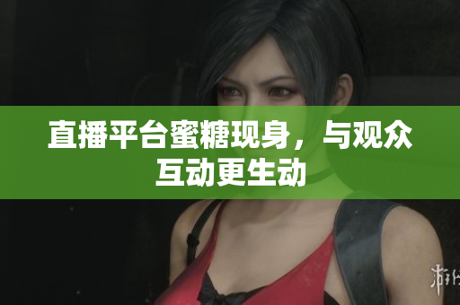 直播平台蜜糖现身，与观众互动更生动