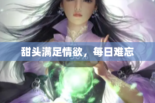 甜头满足情欲，每日难忘