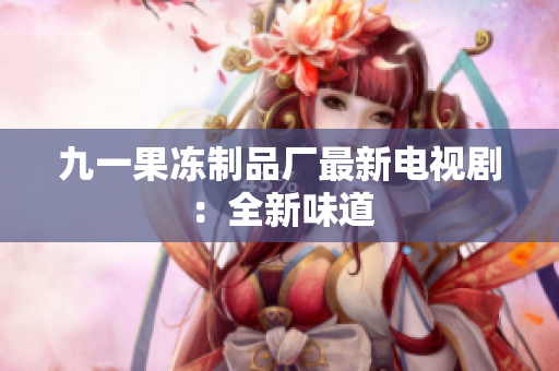 九一果冻制品厂最新电视剧：全新味道