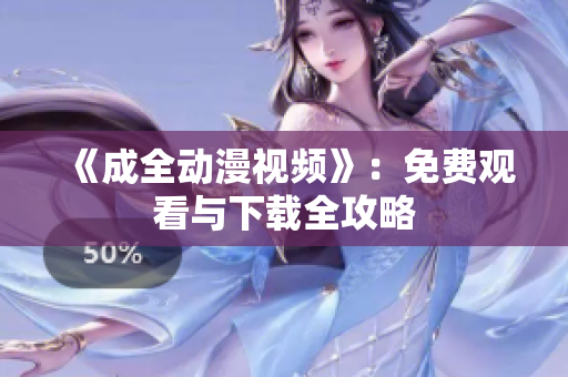 《成全动漫视频》：免费观看与下载全攻略