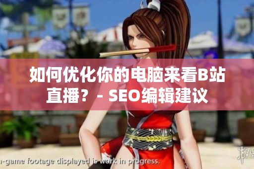 如何优化你的电脑来看B站直播？- SEO编辑建议