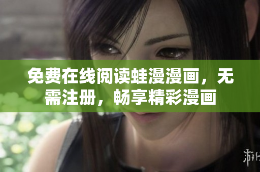 免费在线阅读蛙漫漫画，无需注册，畅享精彩漫画