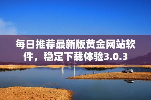 每日推荐最新版黄金网站软件，稳定下载体验3.0.3