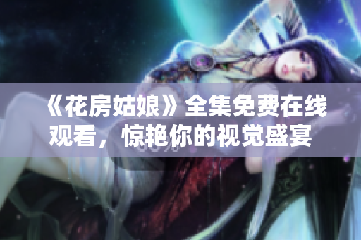 《花房姑娘》全集免费在线观看，惊艳你的视觉盛宴
