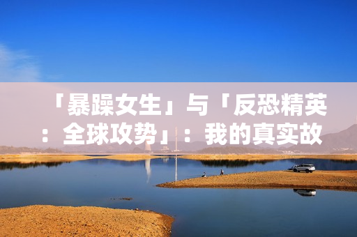 「暴躁女生」与「反恐精英：全球攻势」：我的真实故事