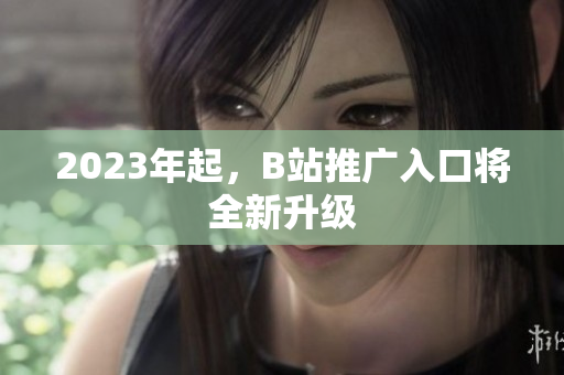 2023年起，B站推广入口将全新升级