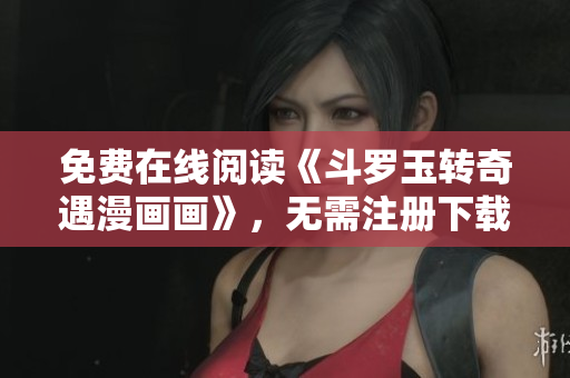 免费在线阅读《斗罗玉转奇遇漫画画》，无需注册下载