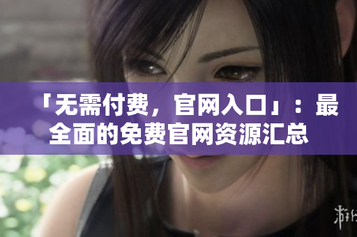 「无需付费，官网入口」：最全面的免费官网资源汇总