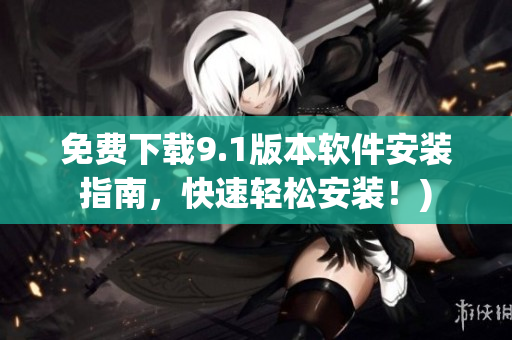 免费下载9.1版本软件安装指南，快速轻松安装！)