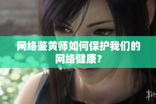 网络鉴黄师如何保护我们的网络健康？