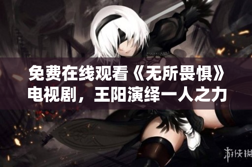 免费在线观看《无所畏惧》电视剧，王阳演绎一人之力抗争黑恶势力！
