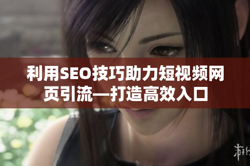 利用SEO技巧助力短视频网页引流―打造高效入口