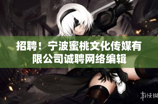 招聘！宁波蜜桃文化传媒有限公司诚聘网络编辑