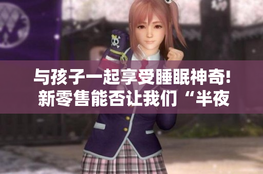 与孩子一起享受睡眠神奇! 新零售能否让我们“半夜装睡”？