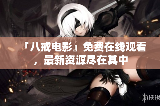 『八戒电影』免费在线观看，最新资源尽在其中