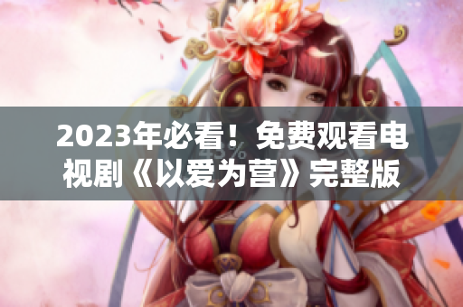 2023年必看！免费观看电视剧《以爱为营》完整版