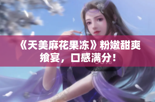 《天美麻花果冻》粉嫩甜爽飨宴，口感满分！