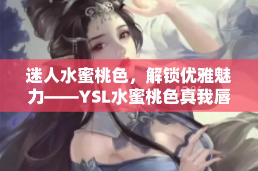 迷人水蜜桃色，解锁优雅魅力——YSL水蜜桃色真我唇膏新品评测