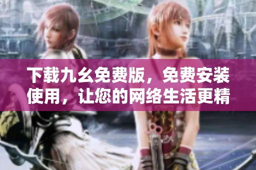 下载九幺免费版，免费安装使用，让您的网络生活更精彩