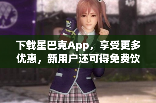 下载星巴克App，享受更多优惠，新用户还可得免费饮品！