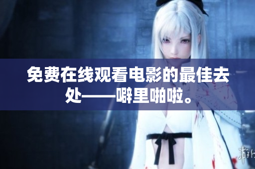 免费在线观看电影的最佳去处——噼里啪啦。