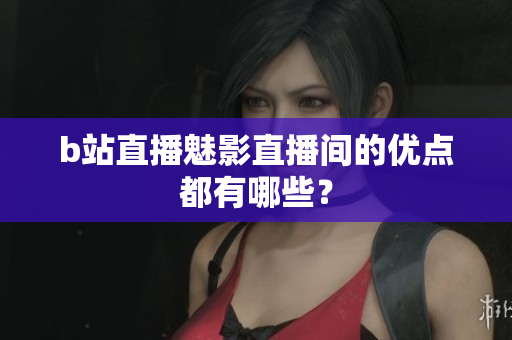 b站直播魅影直播间的优点都有哪些？