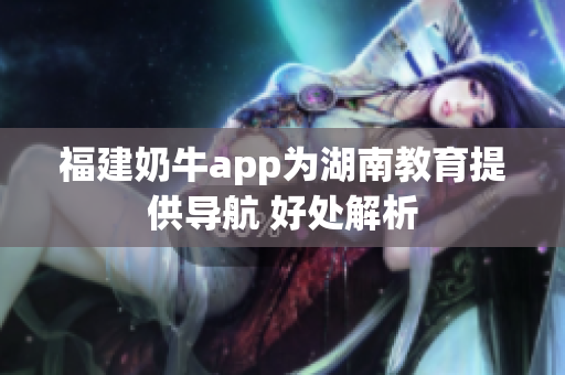 福建奶牛app为湖南教育提供导航 好处解析