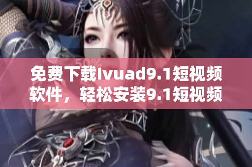 免费下载Ivuad9.1短视频软件，轻松安装9.1短视频新版