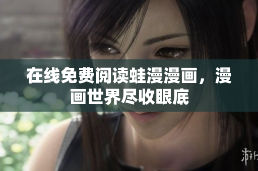 在线免费阅读蛙漫漫画，漫画世界尽收眼底