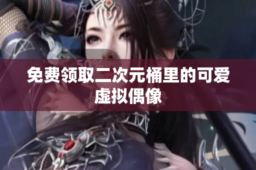 免费领取二次元桶里的可爱虚拟偶像